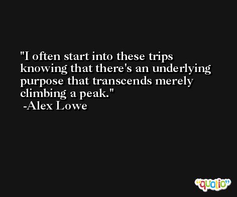 I often start into these trips knowing that there's an underlying purpose that transcends merely climbing a peak. -Alex Lowe