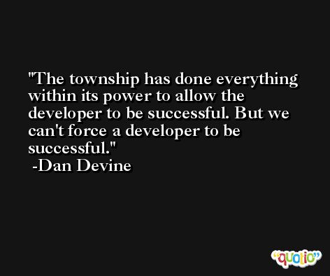The township has done everything within its power to allow the developer to be successful. But we can't force a developer to be successful. -Dan Devine
