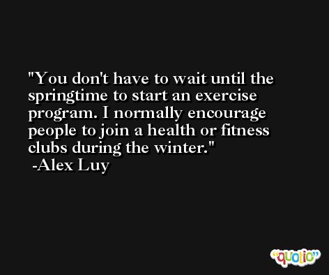 You don't have to wait until the springtime to start an exercise program. I normally encourage people to join a health or fitness clubs during the winter. -Alex Luy