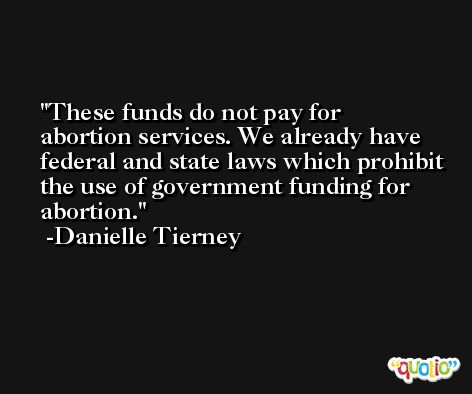 These funds do not pay for abortion services. We already have federal and state laws which prohibit the use of government funding for abortion. -Danielle Tierney