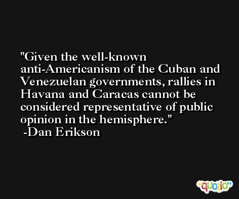 Given the well-known anti-Americanism of the Cuban and Venezuelan governments, rallies in Havana and Caracas cannot be considered representative of public opinion in the hemisphere. -Dan Erikson