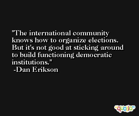 The international community knows how to organize elections. But it's not good at sticking around to build functioning democratic institutions. -Dan Erikson