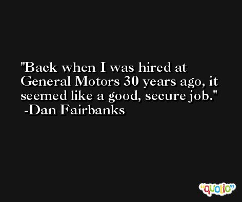Back when I was hired at General Motors 30 years ago, it seemed like a good, secure job. -Dan Fairbanks