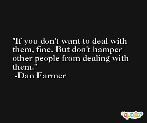 If you don't want to deal with them, fine. But don't hamper other people from dealing with them. -Dan Farmer