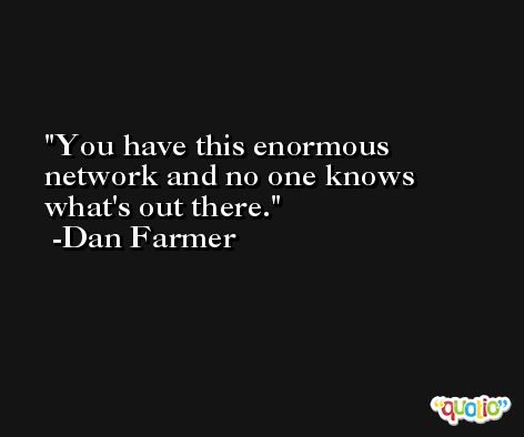 You have this enormous network and no one knows what's out there. -Dan Farmer