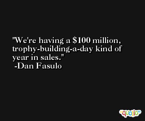 We're having a $100 million, trophy-building-a-day kind of year in sales. -Dan Fasulo