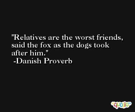 Relatives are the worst friends, said the fox as the dogs took after him. -Danish Proverb