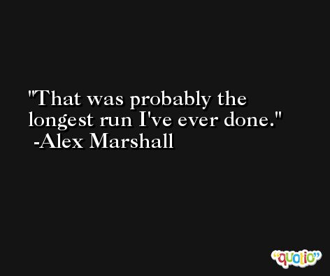 That was probably the longest run I've ever done. -Alex Marshall