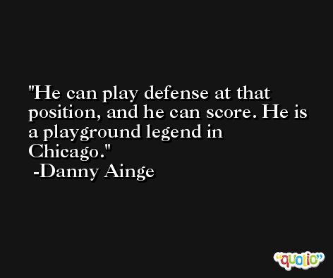 He can play defense at that position, and he can score. He is a playground legend in Chicago. -Danny Ainge