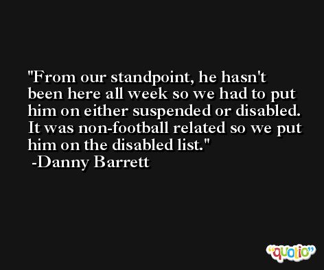 From our standpoint, he hasn't been here all week so we had to put him on either suspended or disabled. It was non-football related so we put him on the disabled list. -Danny Barrett