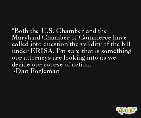 Both the U.S. Chamber and the Maryland Chamber of Commerce have called into question the validity of the bill under ERISA. I'm sure that is something our attorneys are looking into as we decide our course of action. -Dan Fogleman
