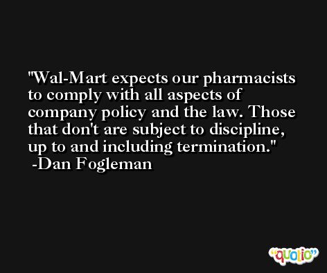 Wal-Mart expects our pharmacists to comply with all aspects of company policy and the law. Those that don't are subject to discipline, up to and including termination. -Dan Fogleman