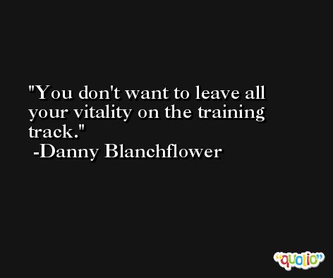 You don't want to leave all your vitality on the training track. -Danny Blanchflower