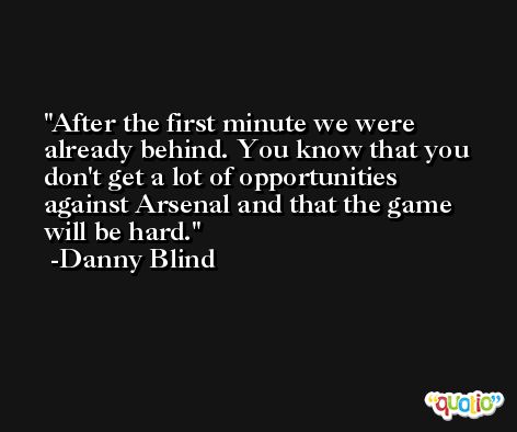 After the first minute we were already behind. You know that you don't get a lot of opportunities against Arsenal and that the game will be hard. -Danny Blind