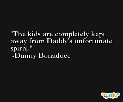 The kids are completely kept away from Daddy's unfortunate spiral. -Danny Bonaduce