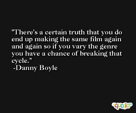 There's a certain truth that you do end up making the same film again and again so if you vary the genre you have a chance of breaking that cycle. -Danny Boyle