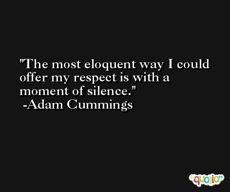 The most eloquent way I could offer my respect is with a moment of silence. -Adam Cummings