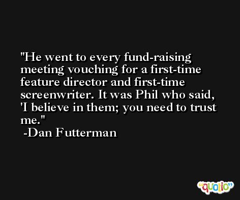 He went to every fund-raising meeting vouching for a first-time feature director and first-time screenwriter. It was Phil who said, 'I believe in them; you need to trust me. -Dan Futterman