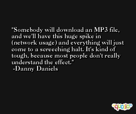 Somebody will download an MP3 file, and we'll have this huge spike in (network usage) and everything will just come to a screeching halt. It's kind of tough, because most people don't really understand the effect. -Danny Daniels