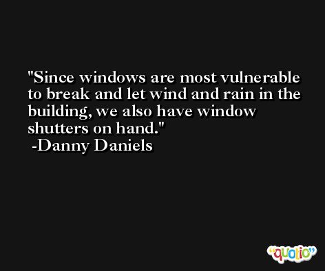 Since windows are most vulnerable to break and let wind and rain in the building, we also have window shutters on hand. -Danny Daniels