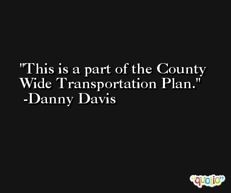 This is a part of the County Wide Transportation Plan. -Danny Davis