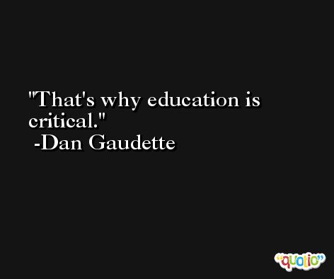 That's why education is critical. -Dan Gaudette