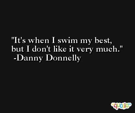 It's when I swim my best, but I don't like it very much. -Danny Donnelly