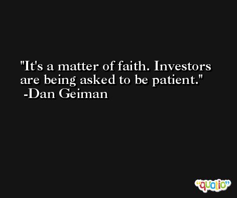 It's a matter of faith. Investors are being asked to be patient. -Dan Geiman