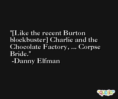 [Like the recent Burton blockbuster] Charlie and the Chocolate Factory, ... Corpse Bride. -Danny Elfman