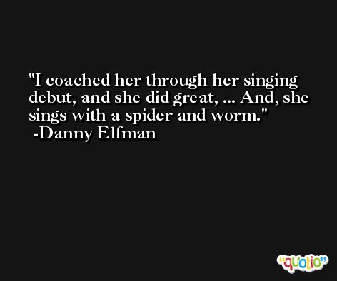 I coached her through her singing debut, and she did great, ... And, she sings with a spider and worm. -Danny Elfman