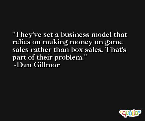 They've set a business model that relies on making money on game sales rather than box sales. That's part of their problem. -Dan Gillmor