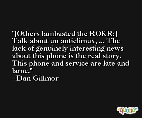 [Others lambasted the ROKR:] Talk about an anticlimax, ... The lack of genuinely interesting news about this phone is the real story. This phone and service are late and lame. -Dan Gillmor