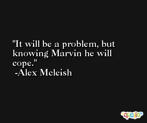It will be a problem, but knowing Marvin he will cope. -Alex Mcleish