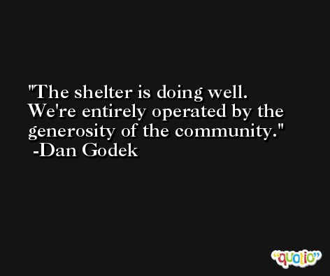The shelter is doing well. We're entirely operated by the generosity of the community. -Dan Godek
