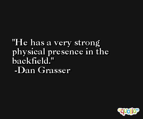 He has a very strong physical presence in the backfield. -Dan Grasser