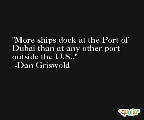 More ships dock at the Port of Dubai than at any other port outside the U.S.. -Dan Griswold