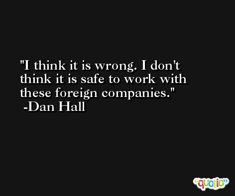 I think it is wrong. I don't think it is safe to work with these foreign companies. -Dan Hall