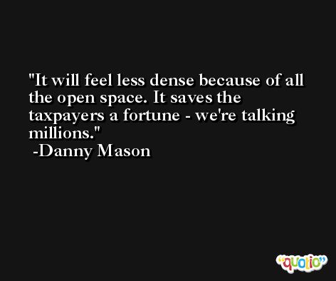 It will feel less dense because of all the open space. It saves the taxpayers a fortune - we're talking millions. -Danny Mason