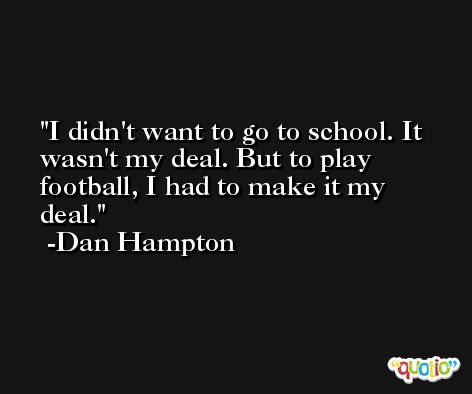 I didn't want to go to school. It wasn't my deal. But to play football, I had to make it my deal. -Dan Hampton