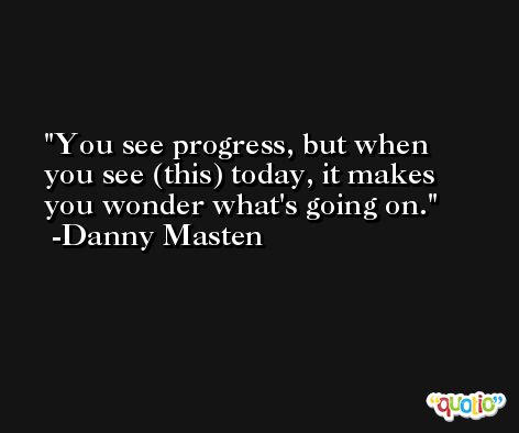 You see progress, but when you see (this) today, it makes you wonder what's going on. -Danny Masten