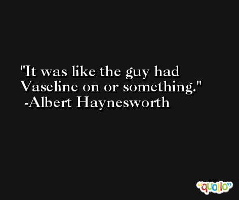 It was like the guy had Vaseline on or something. -Albert Haynesworth