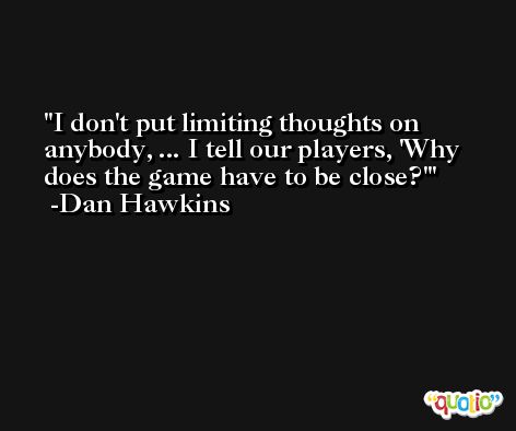 I don't put limiting thoughts on anybody, ... I tell our players, 'Why does the game have to be close?' -Dan Hawkins
