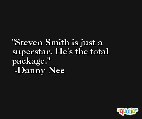 Steven Smith is just a superstar. He's the total package. -Danny Nee