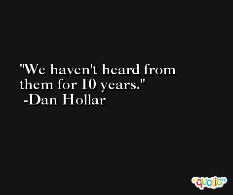 We haven't heard from them for 10 years. -Dan Hollar