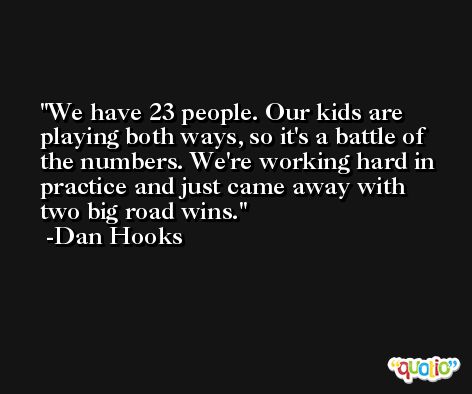 We have 23 people. Our kids are playing both ways, so it's a battle of the numbers. We're working hard in practice and just came away with two big road wins. -Dan Hooks