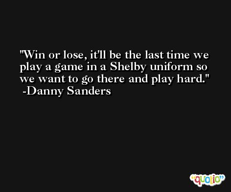 Win or lose, it'll be the last time we play a game in a Shelby uniform so we want to go there and play hard. -Danny Sanders