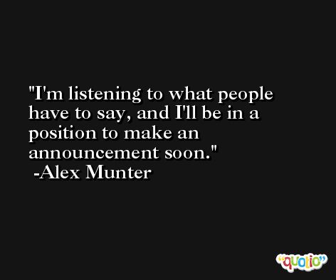 I'm listening to what people have to say, and I'll be in a position to make an announcement soon. -Alex Munter