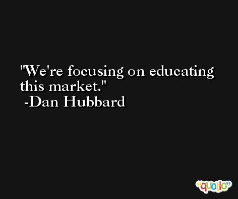 We're focusing on educating this market. -Dan Hubbard