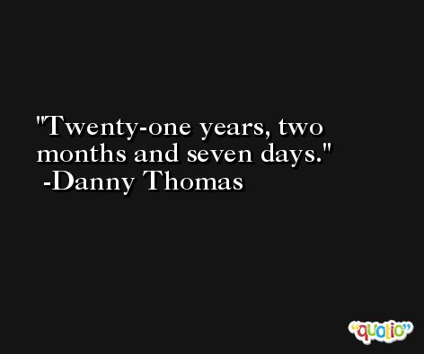 Twenty-one years, two months and seven days. -Danny Thomas