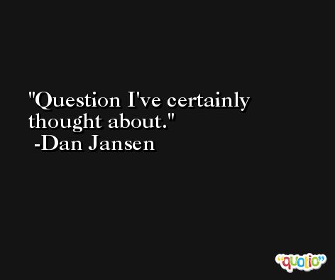 Question I've certainly thought about. -Dan Jansen